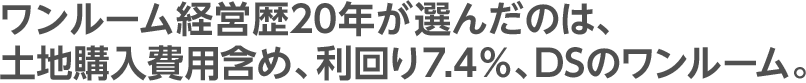 ワンルーム経営歴20年が選んだのは、土地購入費用含め利回り7.4％、DSのワンルーム。