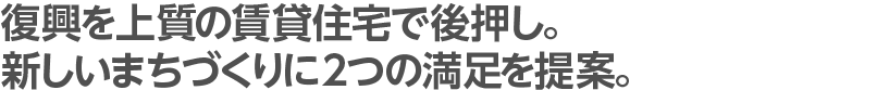 復興を上質の賃貸住宅で後押し。新しいまちづくりに2つの満足を提案。