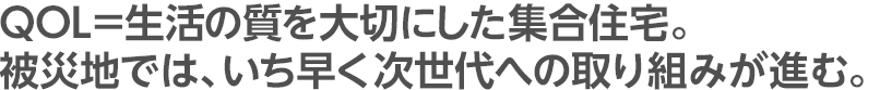 QOL＝生活の質を大切にした集合住宅。被災地では、いち早く次世代への取り組みが進む。
