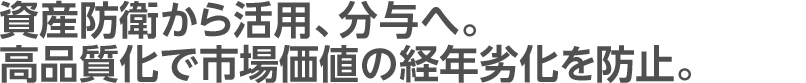 資産防衛から活用、分与へ。高品質化で市場価値の経年劣化を防止。
