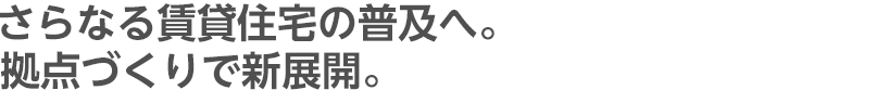 さらなる賃貸住宅の普及へ。拠点づくりで新展開。