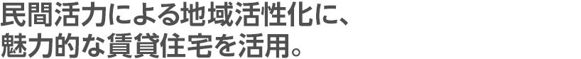 民間活力による地域活性化に、魅力的な賃貸住宅を活用。