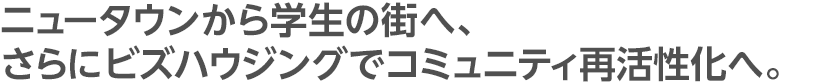 ニュータウンから学生の街へ、さらにビズハウジングでコミュニティ再活性化へ。