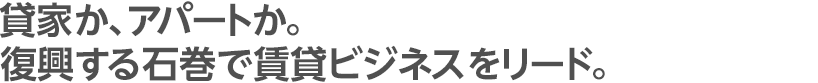 貸家か、アパートか。復興する石巻で賃貸ビジネスをリード。