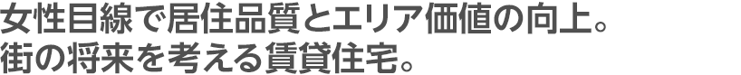 女性目線で居住品質とエリア価値の向上。街の将来を考える賃貸住宅。