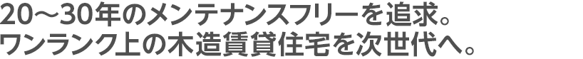 20～30年のメンテナンスフリーを追求。ワンランク上の木造賃貸住宅を次世代へ。
