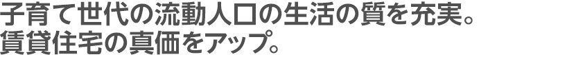 子育て世代の流動人口の生活の質を充実。賃貸住宅の真価をアップ。

