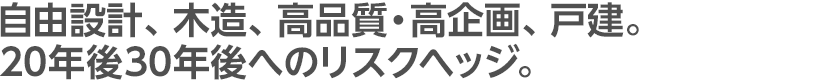 自由設計、木造、高品質・高企画、戸建。20年後30年後へのリスクヘッジ。

