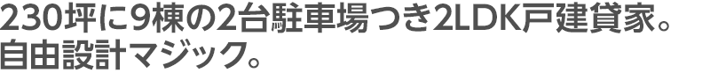 230坪に9棟の2台駐車場つき2LDK戸建貸家。自由設計マジック。