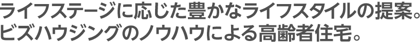 ライフステージに応じた豊かなライフスタイルの提案。ビズハウジングのノウハウによる高齢者住宅。