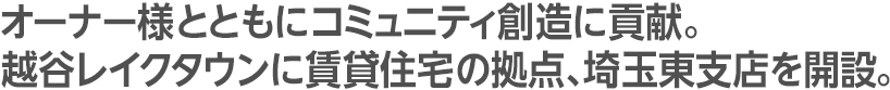 オーナー様とともにコミュニティ創造に貢献。越谷レイクタウンに賃貸住宅の拠点、埼玉東支店を開設。