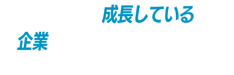 いま、まさに成長している企業です。